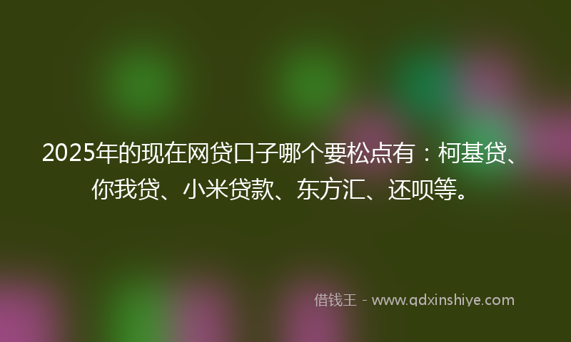 2025年的现在网贷口子哪个要松点有：柯基贷、你我贷、小米贷款、东方汇、还呗等。