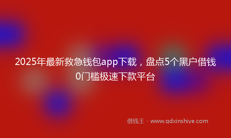 2025年最新救急钱包app下载，盘点5个黑户借钱0门槛极速下款平台