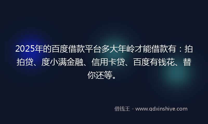 2025年的百度借款平台多大年岭才能借款有：拍拍贷、度小满金融、信用卡贷、百度有钱花、替你还等。