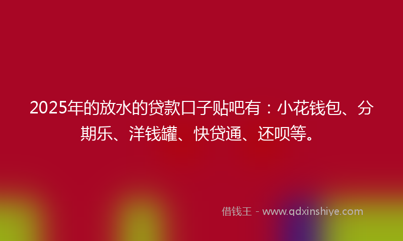 2025年的放水的贷款口子贴吧有：小花钱包、分期乐、洋钱罐、快贷通、还呗等。