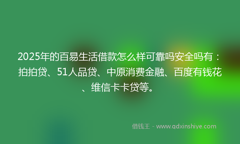 2025年的百易生活借款怎么样可靠吗安全吗有：拍拍贷、51人品贷、中原消费金融、百度有钱花、维信卡卡贷等。