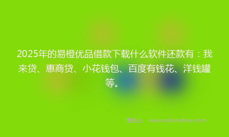 2025年的易橙优品借款下载什么软件还款有：我来贷、惠商贷、小花钱包、百度有钱花、洋钱罐等。