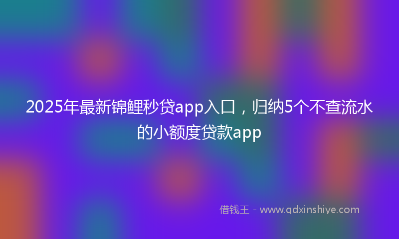 2025年最新锦鲤秒贷app入口，归纳5个不查流水的小额度贷款app