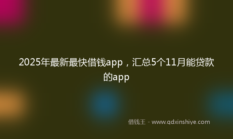 2025年最新最快借钱app，汇总5个11月能贷款的app