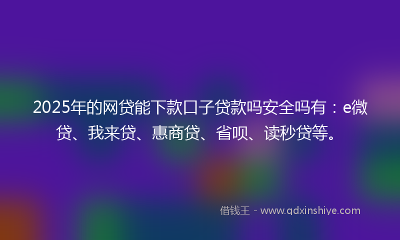 2025年的网贷能下款口子贷款吗安全吗有：e微贷、我来贷、惠商贷、省呗、读秒贷等。