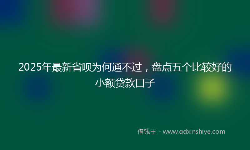 2025年最新省呗为何通不过，盘点五个比较好的小额贷款口子