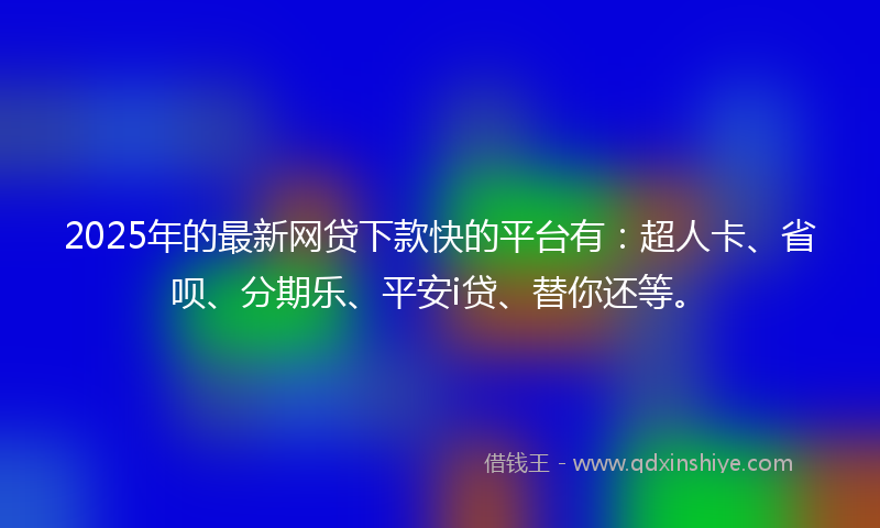 2025年的最新网贷下款快的平台有：超人卡、省呗、分期乐、平安i贷、替你还等。