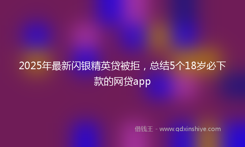 2025年最新闪银精英贷被拒，总结5个18岁必下款的网贷app