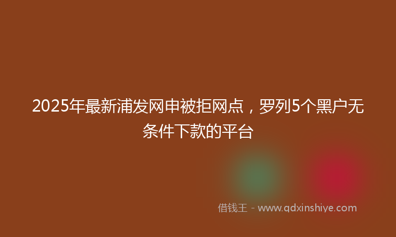 2025年最新浦发网申被拒网点，罗列5个黑户无条件下款的平台
