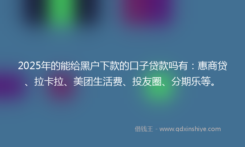 2025年的能给黑户下款的口子贷款吗有：惠商贷、拉卡拉、美团生活费、投友圈、分期乐等。
