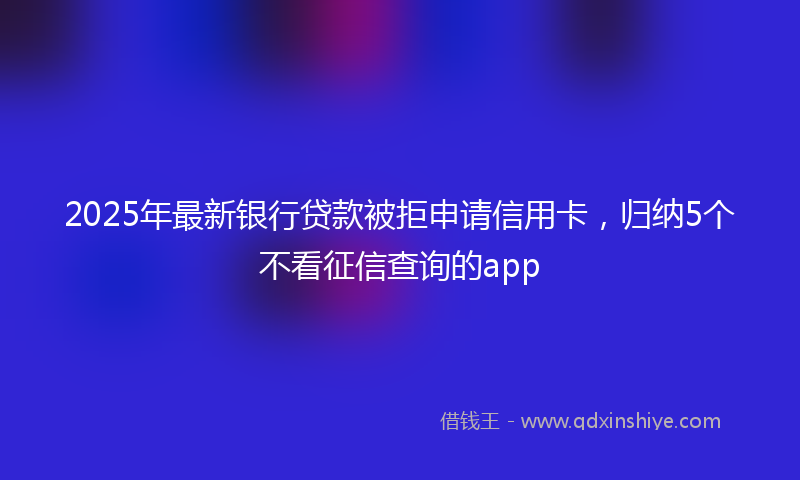 2025年最新银行贷款被拒申请信用卡，归纳5个不看征信查询的app