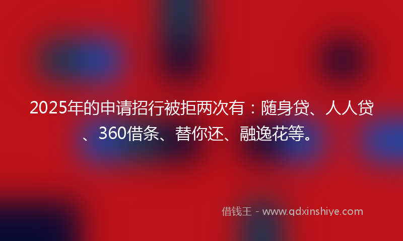 2025年的申请招行被拒两次有：随身贷、人人贷、360借条、替你还、融逸花等。