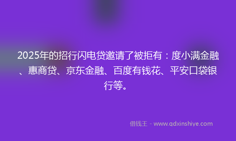 2025年的招行闪电贷邀请了被拒有：度小满金融、惠商贷、京东金融、百度有钱花、平安口袋银行等。