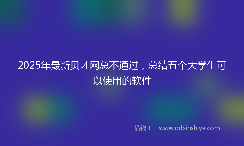 2025年最新贝才网总不通过，总结五个大学生可以使用的软件