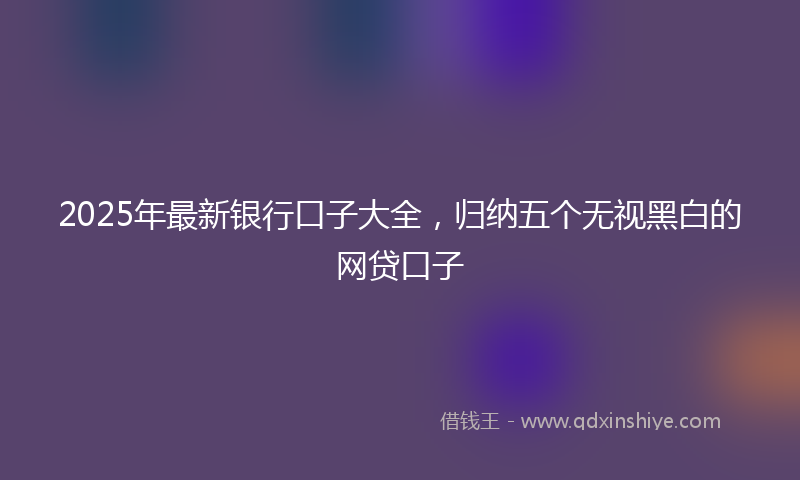 2025年最新银行口子大全，归纳五个无视黑白的网贷口子