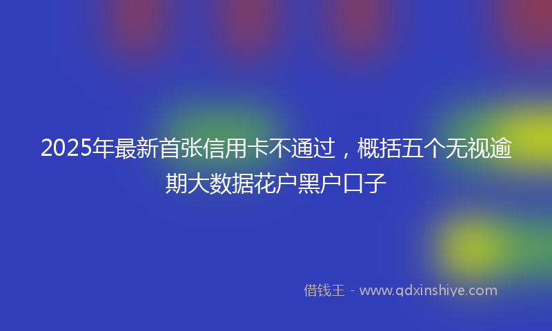 2025年最新首张信用卡不通过，概括五个无视逾期大数据花户黑户口子