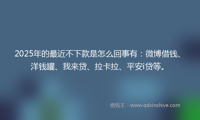 2025年的最近不下款是怎么回事有：微博借钱、洋钱罐、我来贷、拉卡拉、平安i贷等。