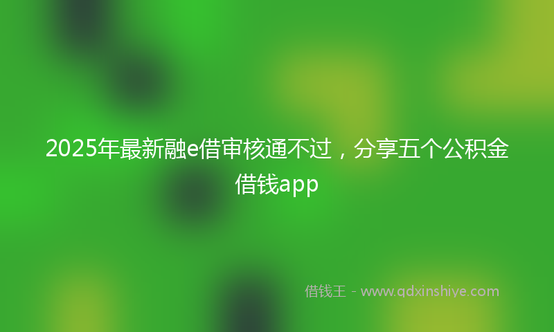 2025年最新融e借审核通不过，分享五个公积金借钱app