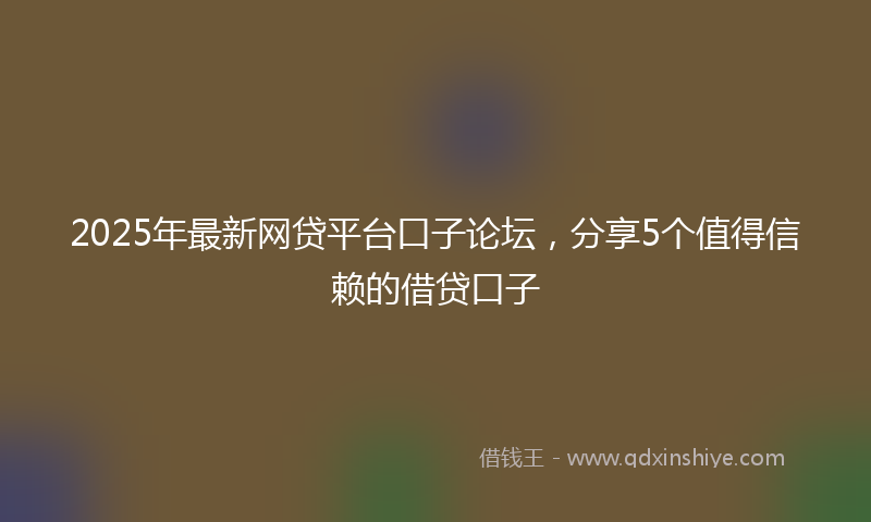 2025年最新网贷平台口子论坛，分享5个值得信赖的借贷口子