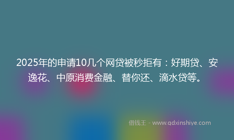 2025年的申请10几个网贷被秒拒有：好期贷、安逸花、中原消费金融、替你还、滴水贷等。