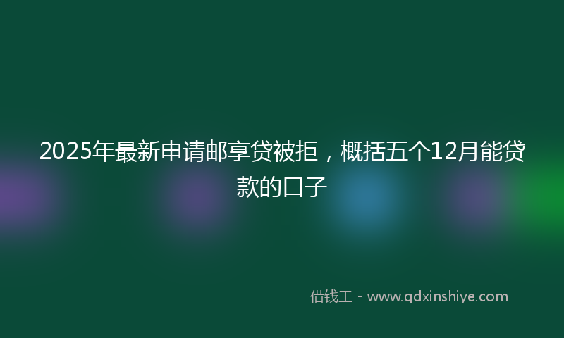 2025年最新申请邮享贷被拒，概括五个12月能贷款的口子