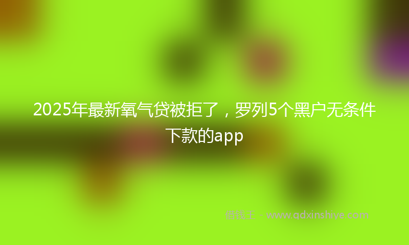 2025年最新氧气贷被拒了，罗列5个黑户无条件下款的app