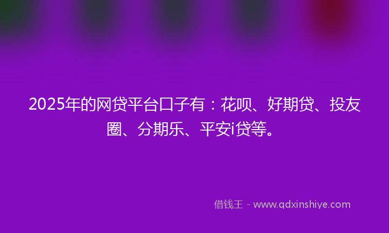 2025年的网贷平台口子有：花呗、好期贷、投友圈、分期乐、平安i贷等。