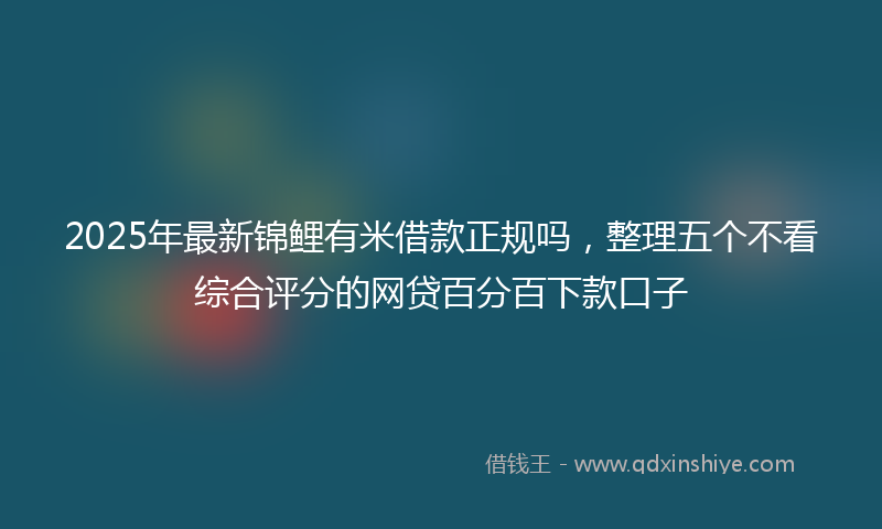 2025年最新锦鲤有米借款正规吗，整理五个不看综合评分的网贷百分百下款口子