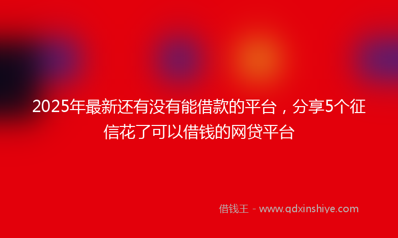 2025年最新还有没有能借款的平台，分享5个征信花了可以借钱的网贷平台