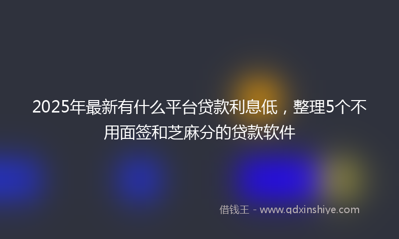 2025年最新有什么平台贷款利息低，整理5个不用面签和芝麻分的贷款软件