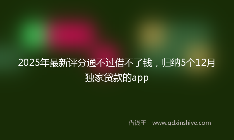 2025年最新评分通不过借不了钱，归纳5个12月独家贷款的app