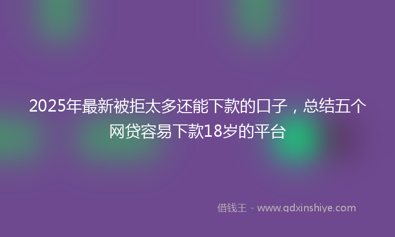 2025年最新被拒太多还能下款的口子，总结五个网贷容易下款18岁的平台