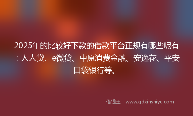 2025年的比较好下款的借款平台正规有哪些呢有：人人贷、e微贷、中原消费金融、安逸花、平安口袋银行等。
