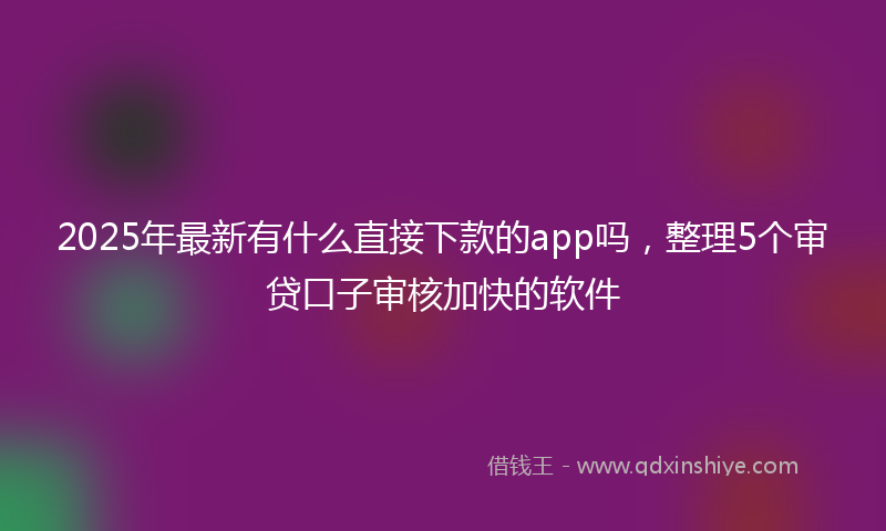2025年最新有什么直接下款的app吗，整理5个审贷口子审核加快的软件
