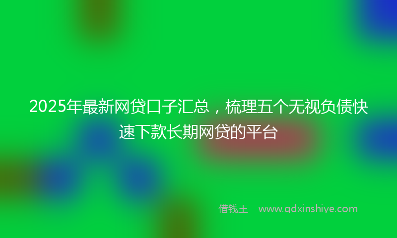 2025年最新网贷口子汇总，梳理五个无视负债快速下款长期网贷的平台
