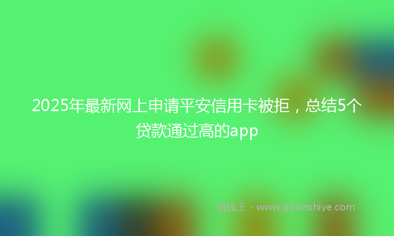 2025年最新网上申请平安信用卡被拒，总结5个贷款通过高的app