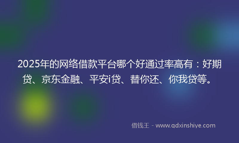 2025年的网络借款平台哪个好通过率高有：好期贷、京东金融、平安i贷、替你还、你我贷等。
