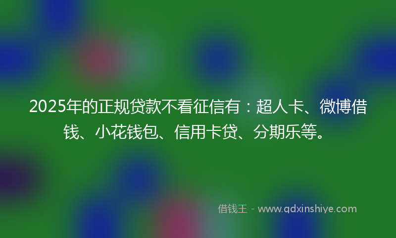 2025年的正规贷款不看征信有：超人卡、微博借钱、小花钱包、信用卡贷、分期乐等。