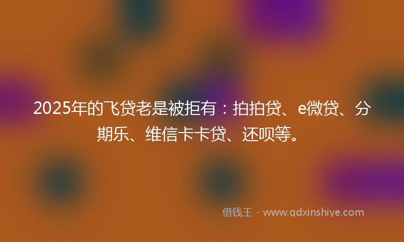 2025年的飞贷老是被拒有：拍拍贷、e微贷、分期乐、维信卡卡贷、还呗等。