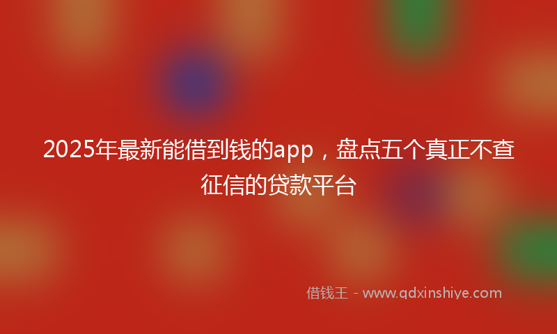 2025年最新能借到钱的app，盘点五个真正不查征信的贷款平台