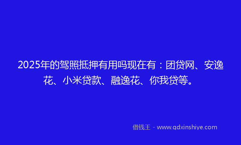 2025年的驾照抵押有用吗现在有：团贷网、安逸花、小米贷款、融逸花、你我贷等。