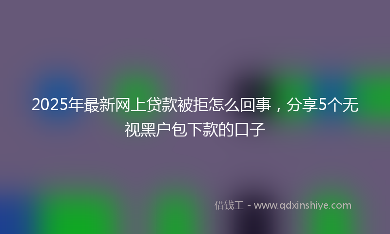 2025年最新网上贷款被拒怎么回事，分享5个无视黑户包下款的口子