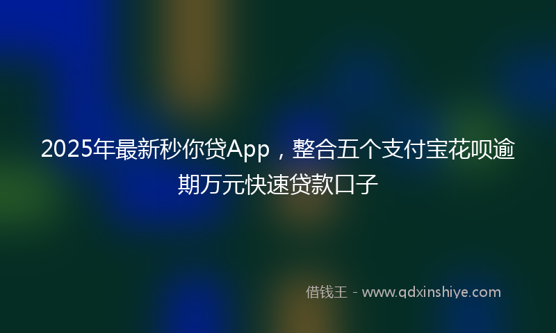 2025年最新秒你贷App，整合五个支付宝花呗逾期万元快速贷款口子