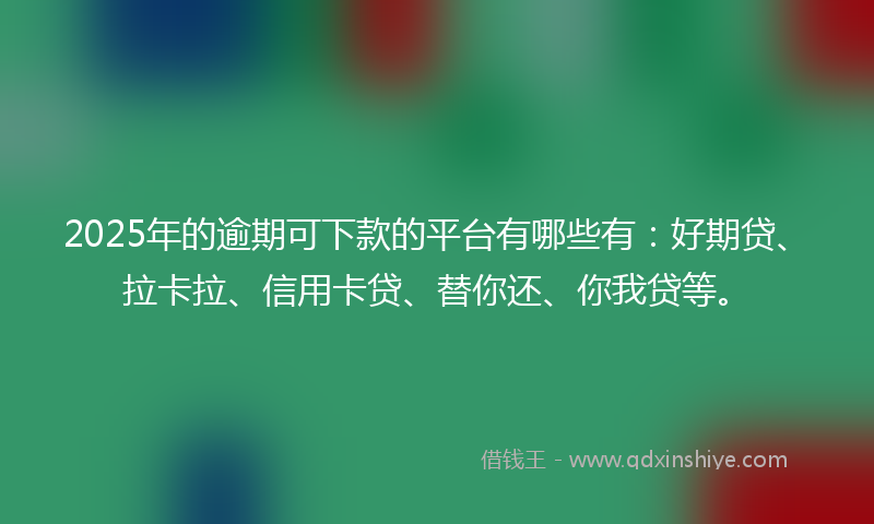 2025年的逾期可下款的平台有哪些有：好期贷、拉卡拉、信用卡贷、替你还、你我贷等。