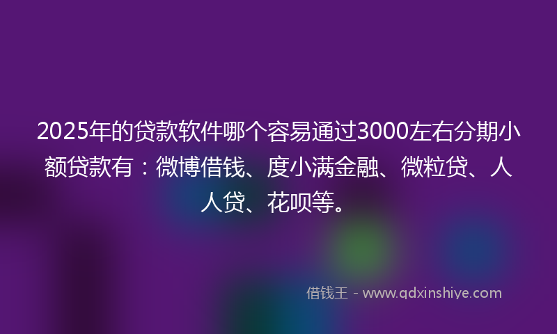 2025年的贷款软件哪个容易通过3000左右分期小额贷款有：微博借钱、度小满金融、微粒贷、人人贷、花呗等。