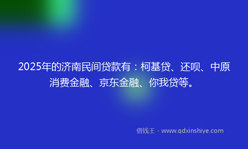 2025年的济南民间贷款有：柯基贷、还呗、中原消费金融、京东金融、你我贷等。