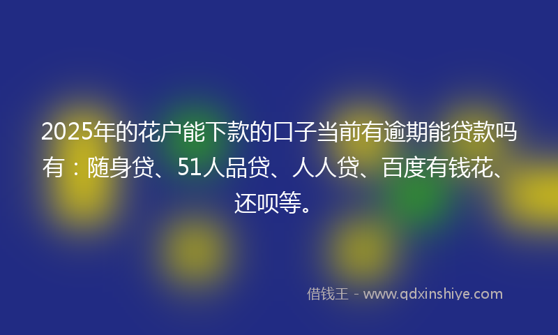 2025年的花户能下款的口子当前有逾期能贷款吗有：随身贷、51人品贷、人人贷、百度有钱花、还呗等。
