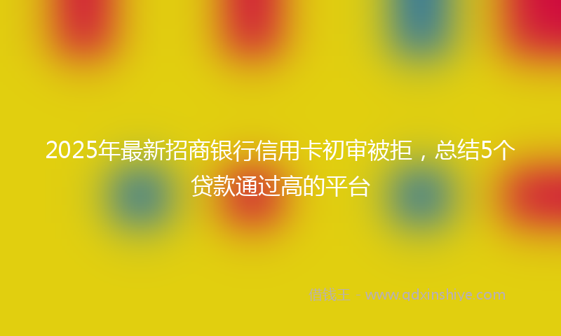 2025年最新招商银行信用卡初审被拒，总结5个贷款通过高的平台