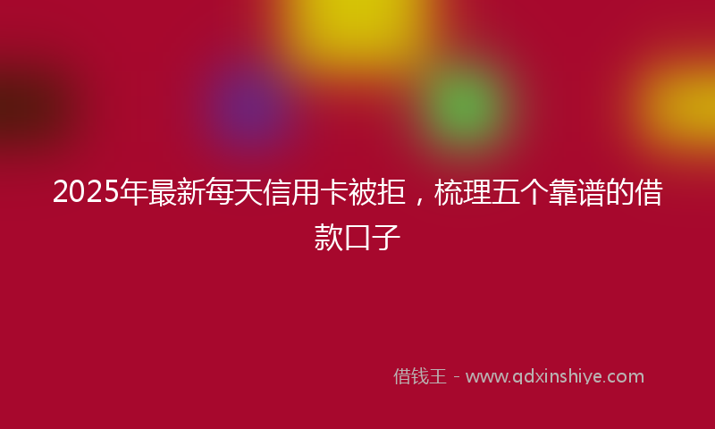 2025年最新每天信用卡被拒，梳理五个靠谱的借款口子