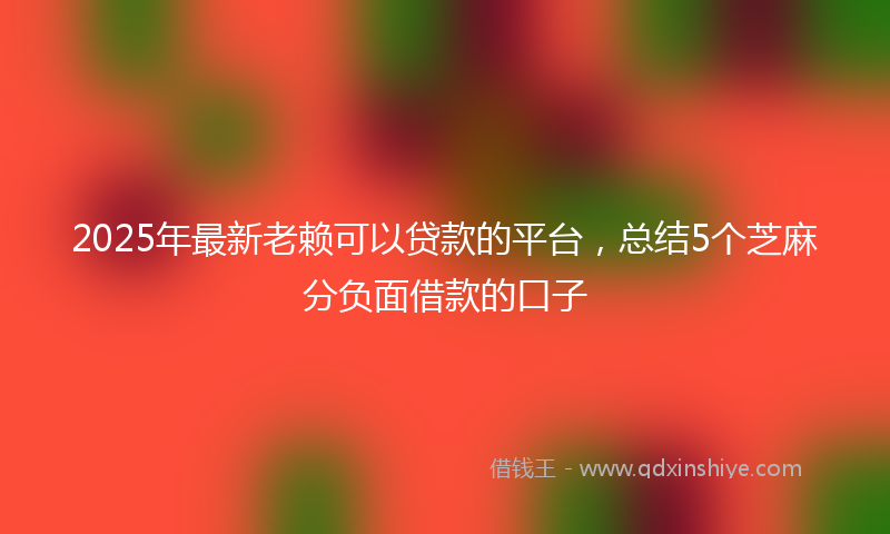 2025年最新老赖可以贷款的平台，总结5个芝麻分负面借款的口子